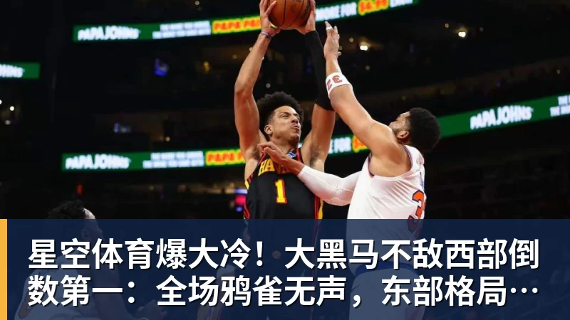 星空体育爆大冷！大黑马不敌西部倒数第一：全场鸦雀无声，东部格局又变