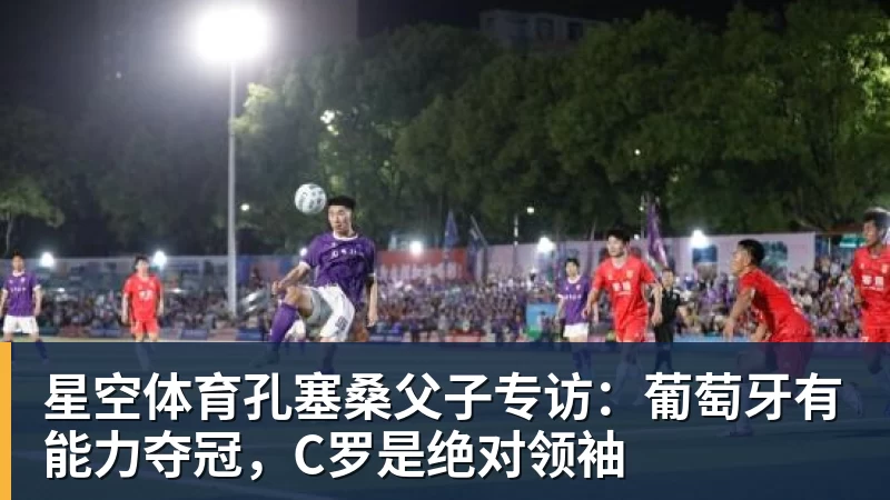 星空体育孔塞桑父子专访:葡萄牙有能力夺冠,C罗是绝对领袖