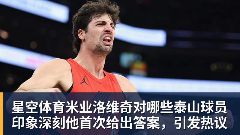 星空体育米业洛维奇对哪些泰山球员印象深刻他首次给出答案，引发热议