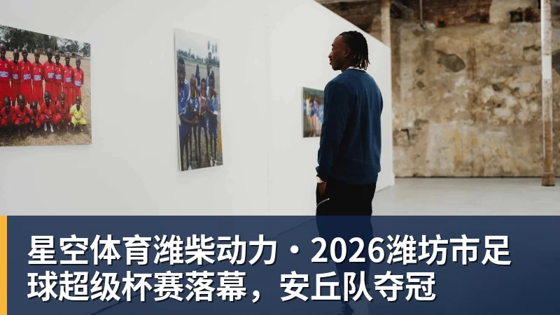 星空体育潍柴动力·2026潍坊市足球超级杯赛落幕,安丘队夺冠