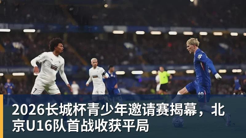 2026长城杯青少年邀请赛揭幕,北京U16队首战收获平局
