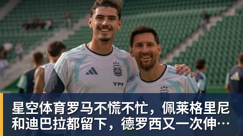 星空体育罗马不慌不忙,佩莱格里尼和迪巴拉都留下,德罗西又一次伸出援手