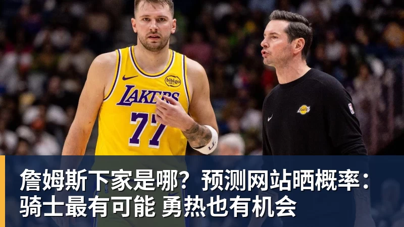 詹姆斯下家是哪？预测网站晒概率：骑士最有可能 勇热也有机会