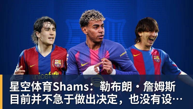 星空体育Shams：勒布朗·詹姆斯目前并不急于做出决定，也没有设定时间表
