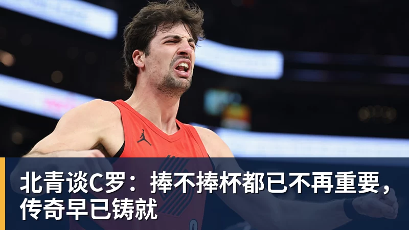星空体育北青谈C罗：捧不捧杯都已不再重要，传奇早已铸就