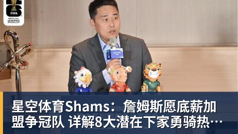 星空体育Shams：詹姆斯愿底薪加盟争冠队 详解8大潜在下家勇骑热领衔