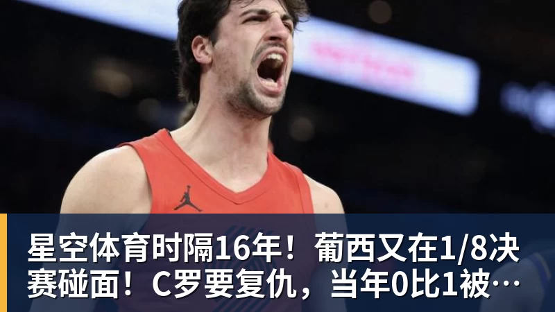 星空体育时隔16年！葡西又在1/8决赛碰面！C罗要复仇，当年0比1被淘汰！