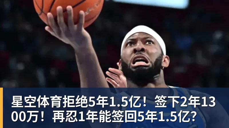 星空体育拒绝5年1.5亿!签下2年1300万!再忍1年能签回5年1.5亿?