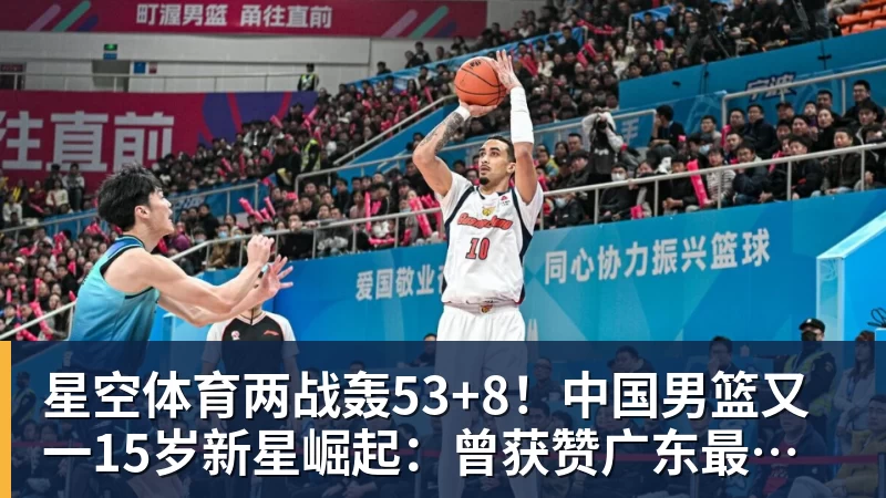 星空体育两战轰53+8!中国男篮又一15岁新星崛起:曾获赞广东最强小学生