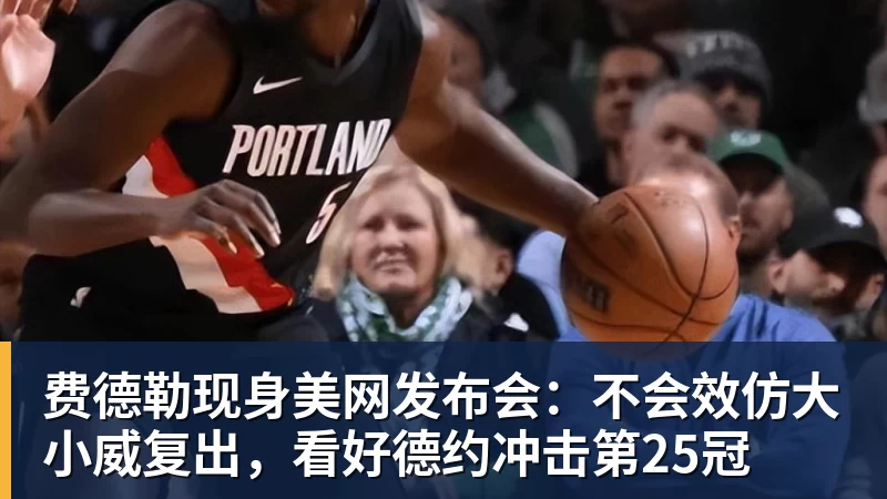 费德勒现身美网发布会:不会效仿大小威复出,看好德约冲击第25冠