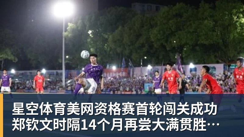 星空体育美网资格赛首轮闯关成功 郑钦文时隔14个月再尝大满贯胜利滋味