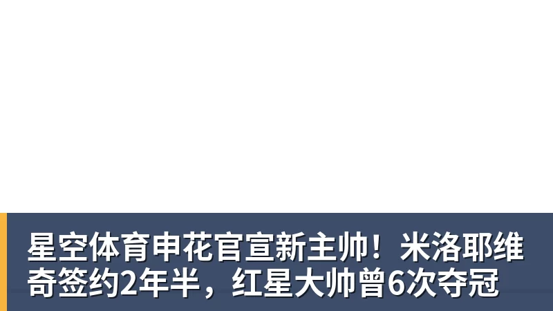 星空体育申花官宣新主帅!米洛耶维奇签约2年半,红星大帅曾6次夺冠