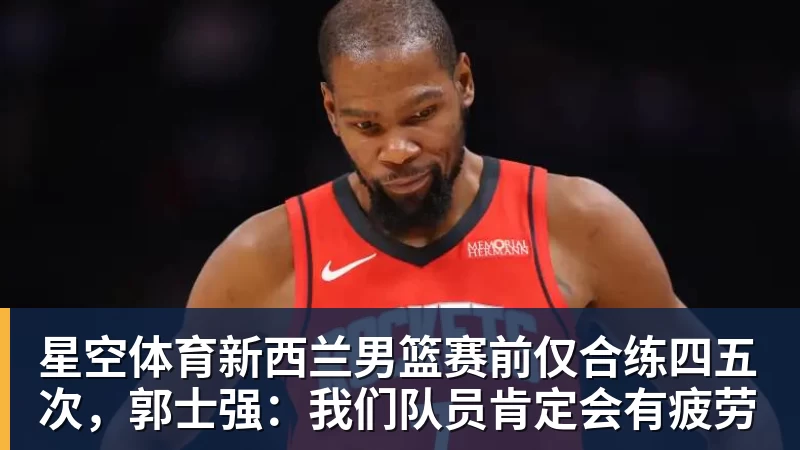 星空体育新西兰男篮赛前仅合练四五次,郭士强:我们队员肯定会有疲劳