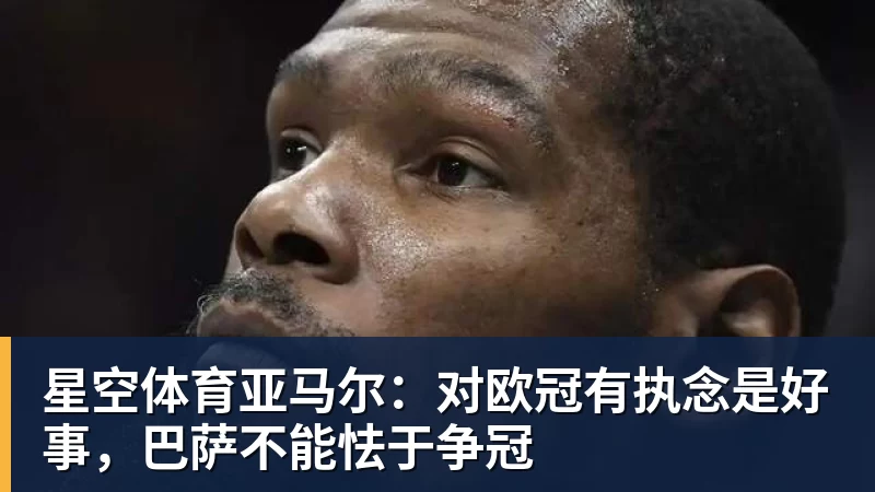 星空体育亚马尔:对欧冠有执念是好事,巴萨不能怯于争冠