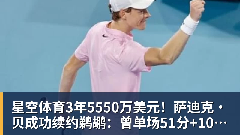 星空体育3年5550万美元！萨迪克・贝成功续约鹈鹕：曾单场51分+10记三分