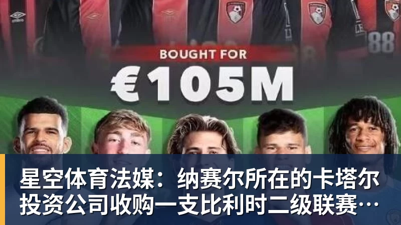 星空体育法媒：纳赛尔所在的卡塔尔投资公司收购一支比利时二级联赛球队