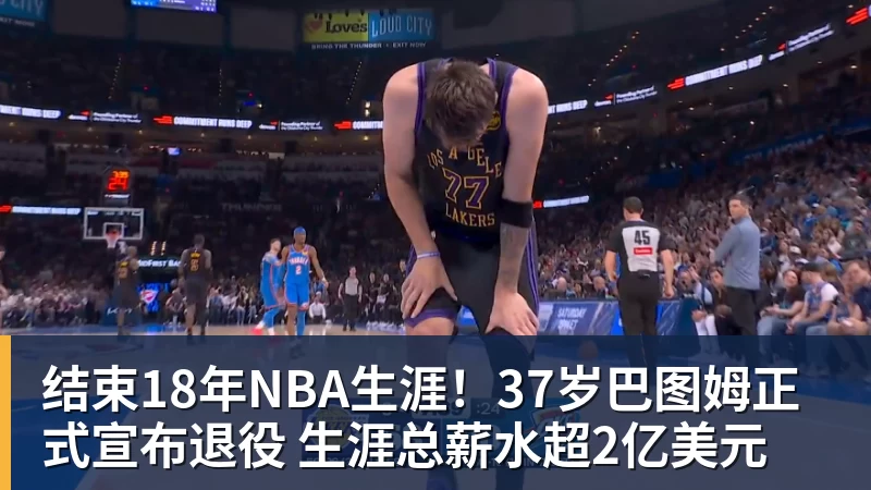 结束18年NBA生涯！37岁巴图姆正式宣布退役 生涯总薪水超2亿美元