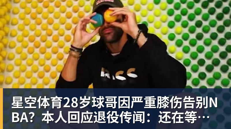 星空体育28岁球哥因严重膝伤告别NBA？本人回应退役传闻：还在等球队电话
