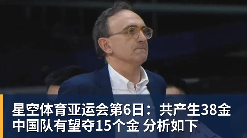 星空体育亚运会第6日:共产生38金 中国队有望夺15个金 分析如下
