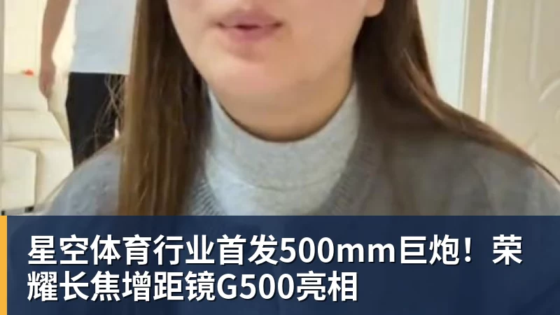 星空体育行业首发500mm巨炮!荣耀长焦增距镜G500亮相