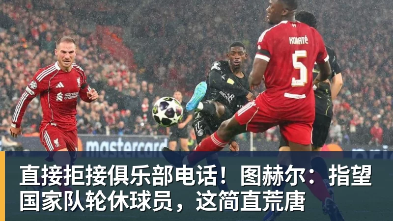 直接拒接俱乐部电话！图赫尔：指望国家队轮休球员，这简直荒唐 - 星空体育(中国)官方网站 - STARSPORTS