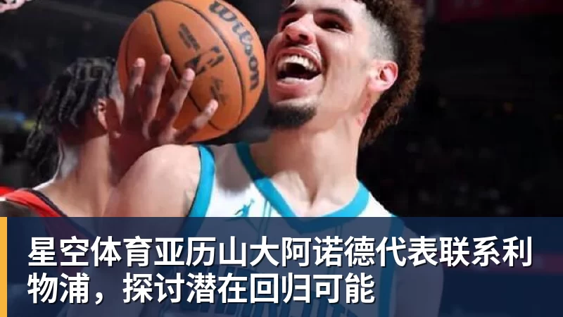 星空体育亚历山大阿诺德代表联系利物浦,探讨潜在回归可能