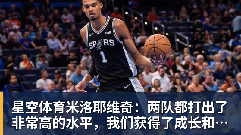 星空体育米洛耶维奇:两队都打出了非常高的水平,我们获得了成长和进步