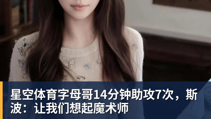 星空体育字母哥14分钟助攻7次，斯波：让我们想起魔术师