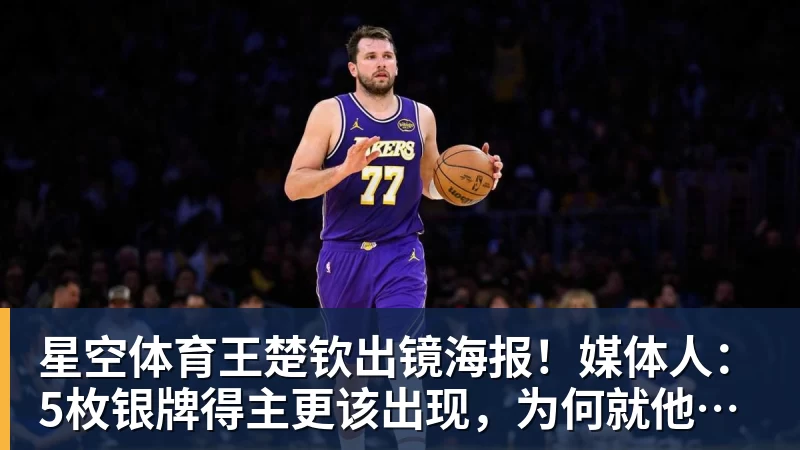 星空体育王楚钦出镜海报!媒体人:5枚银牌得主更该出现,为何就他破例