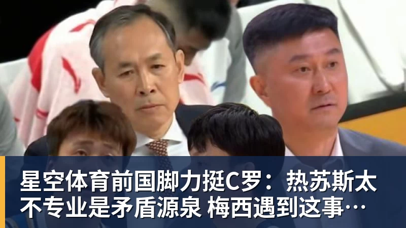 星空体育前国脚力挺C罗:热苏斯太不专业是矛盾源泉 梅西遇到这事也会发飙