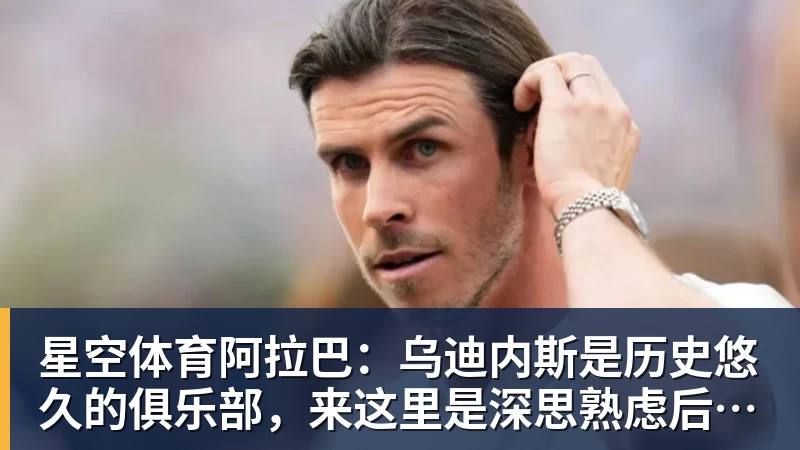 星空体育阿拉巴：乌迪内斯是历史悠久的俱乐部，来这里是深思熟虑后的决定