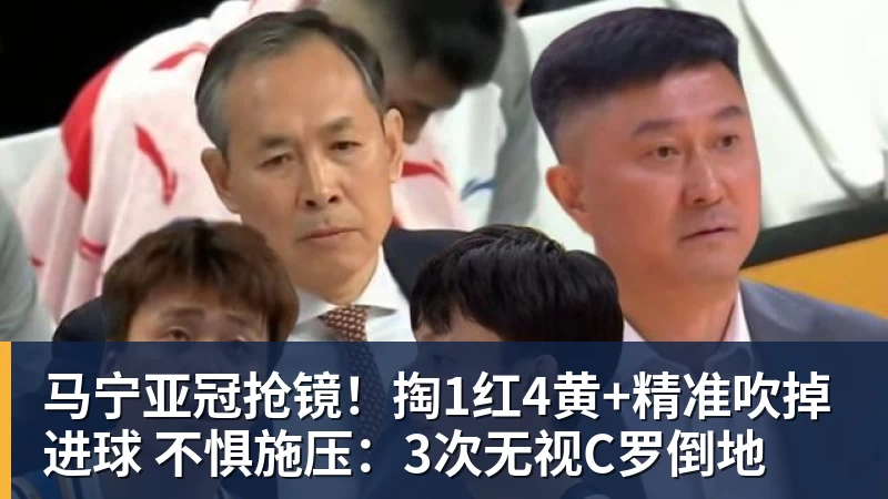 星空体育马宁亚冠抢镜！掏1红4黄+精准吹掉进球 不惧施压：3次无视C罗倒地