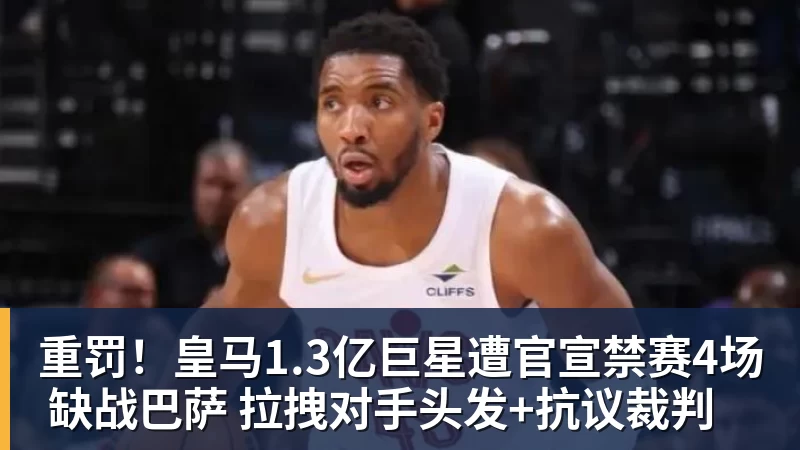 重罚!皇马1.3亿巨星遭官宣禁赛4场 缺战巴萨 拉拽对手头发+抗议裁判