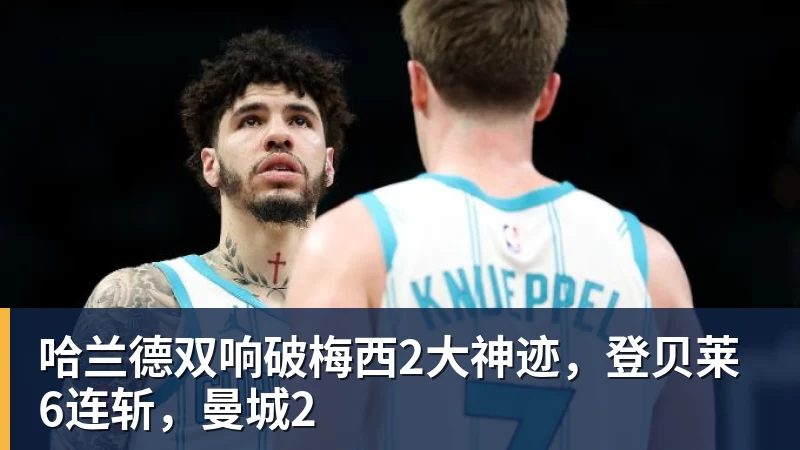 哈兰德双响破梅西2大神迹，登贝莱6连斩，曼城2