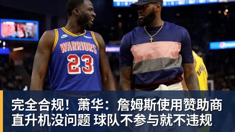 完全合规！萧华：詹姆斯使用赞助商直升机没问题 球队不参与就不违规