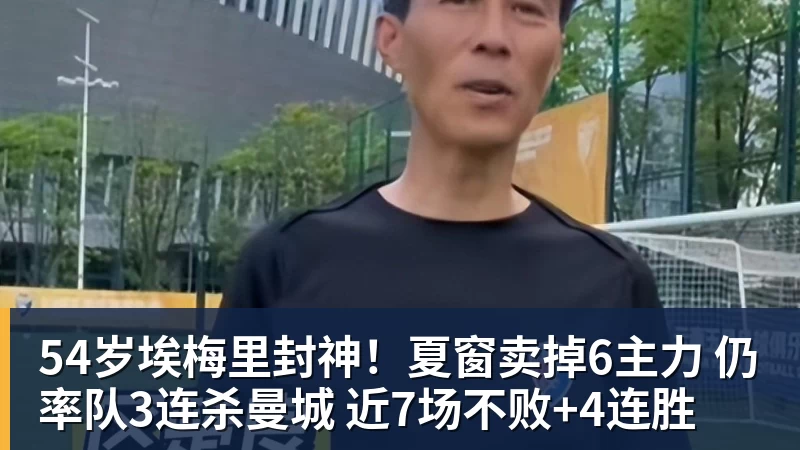 星空体育54岁埃梅里封神！夏窗卖掉6主力 仍率队3连杀曼城 近7场不败+4连胜